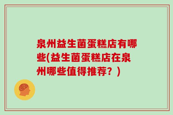 泉州益生菌蛋糕店有哪些(益生菌蛋糕店在泉州哪些值得推荐？)