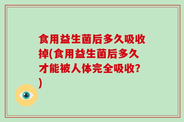 食用益生菌后多久吸收掉(食用益生菌后多久才能被人体完全吸收?) 食用益生菌后多久吸收掉(食用益生菌后多久才能被人体完全吸收?)