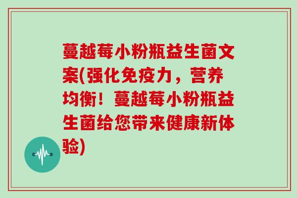 蔓越莓小粉瓶益生菌文案(强化免疫力，营养均衡！蔓越莓小粉瓶益生菌给您带来健康新体验)