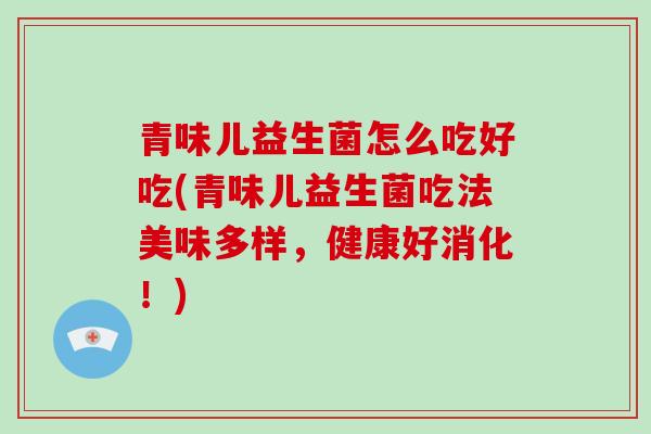 青味儿益生菌怎么吃好吃(青味儿益生菌吃法美味多样，健康好消化！)