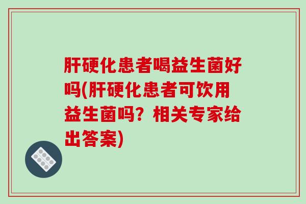 患者喝益生菌好吗(患者可饮用益生菌吗?相关专家给出答案) 患者喝益生菌好吗(患者可饮用益生菌吗?相关专家给出答案)