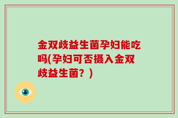 金双歧益生菌孕妇能吃吗(孕妇可否摄入金双歧益生菌？)