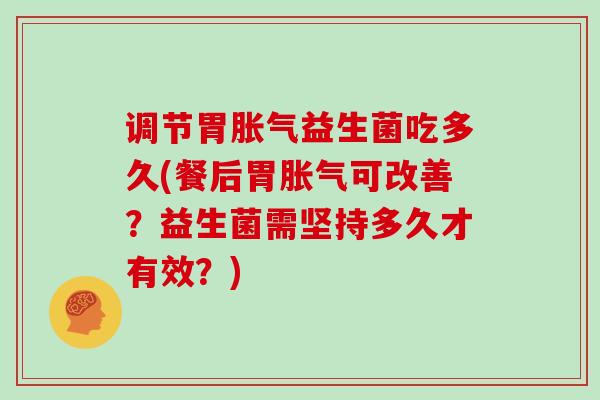 调节胃胀气益生菌吃多久(餐后胃胀气可改善？益生菌需坚持多久才有效？)