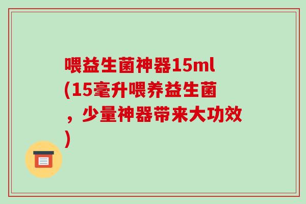 喂益生菌神器15ml(15毫升喂养益生菌,少量神器带来大功效) 喂益生菌神器15ml(15毫升喂养益生菌,少量神器带来大功效)