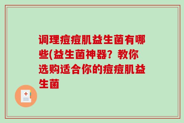 调理痘痘肌益生菌有哪些(益生菌神器？教你选购适合你的痘痘肌益生菌