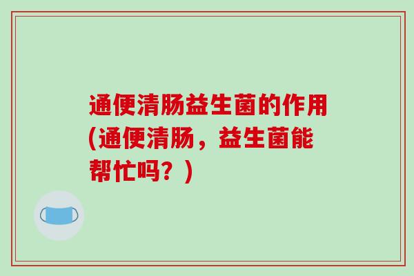 通便清肠益生菌的作用(通便清肠，益生菌能帮忙吗？)