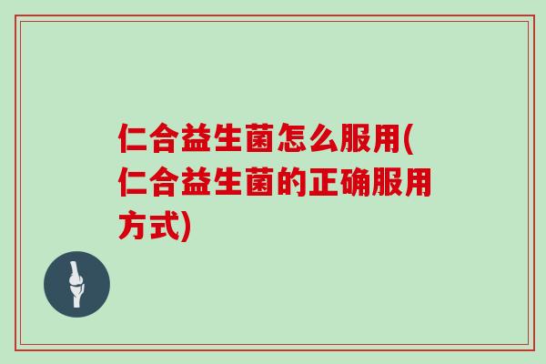 仁合益生菌怎么服用(仁合益生菌的正确服用方式)