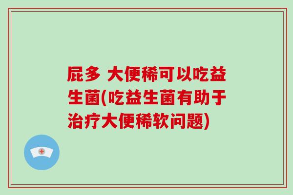 屁多 大便稀可以吃益生菌(吃益生菌有助于治疗大便稀软问题)
