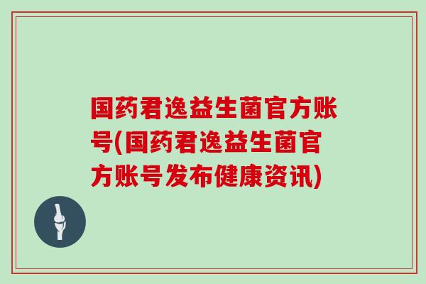 国药君逸益生菌官方账号(国药君逸益生菌官方账号发布健康资讯)