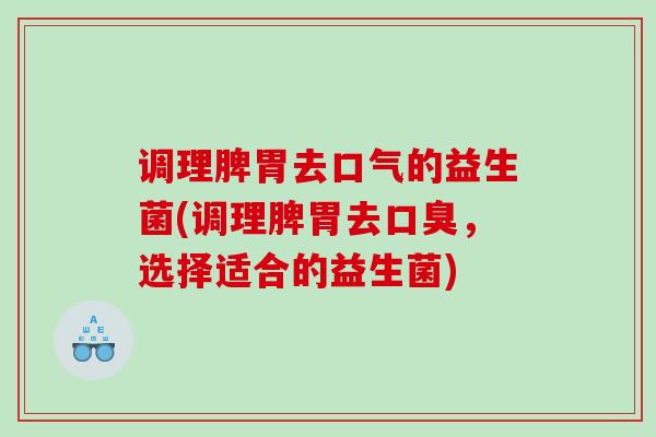 调理脾胃去口气的益生菌(调理脾胃去，选择适合的益生菌)