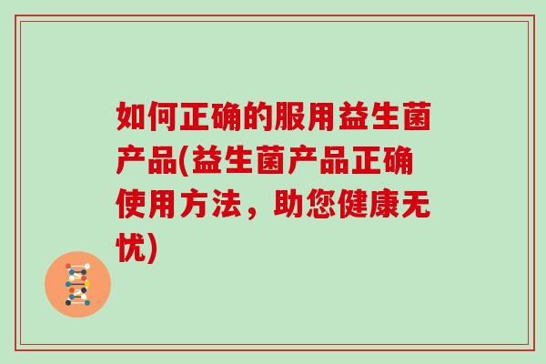 如何正确的服用益生菌产品(益生菌产品正确使用方法，助您健康无忧)