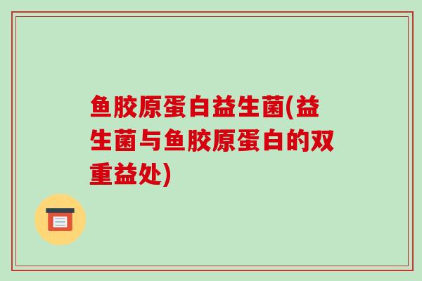 鱼胶原蛋白益生菌(益生菌与鱼胶原蛋白的双重益处)