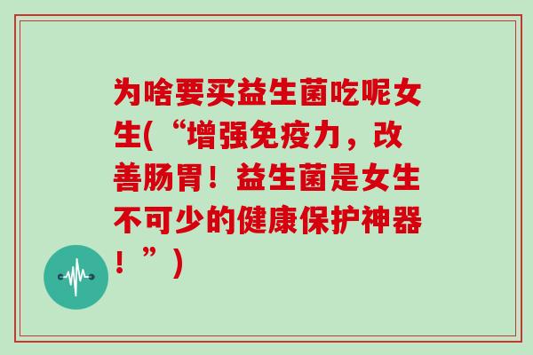 为啥要买益生菌吃呢女生(“增强免疫力，改善肠胃！益生菌是女生不可少的健康保护神器！”)