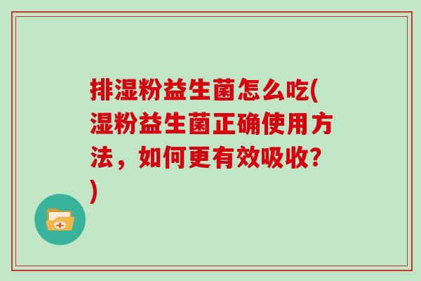 排湿粉益生菌怎么吃(湿粉益生菌正确使用方法，如何更有效吸收？)