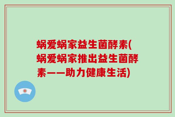蜗爱蜗家益生菌酵素(蜗爱蜗家推出益生菌酵素——助力健康生活) 蜗爱蜗家益生菌酵素(蜗爱蜗家推出益生菌酵素——助力健康生活)