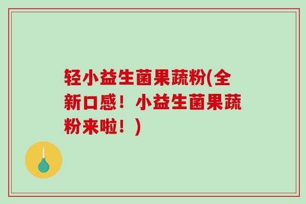 轻小益生菌果蔬粉(全新口感！小益生菌果蔬粉来啦！)