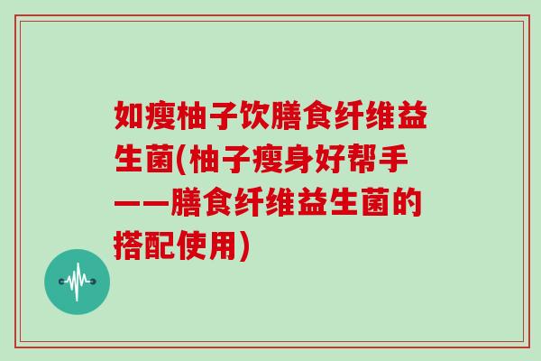 如瘦柚子饮膳食纤维益生菌(柚子瘦身好帮手——膳食纤维益生菌的搭配使用)