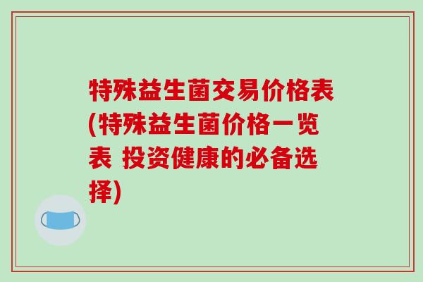 特殊益生菌交易价格表(特殊益生菌价格一览表 投资健康的必备选择)