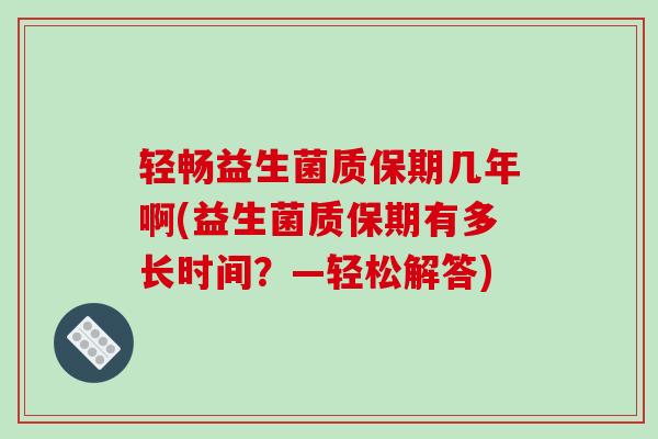 轻畅益生菌质保期几年啊(益生菌质保期有多长时间？—轻松解答)