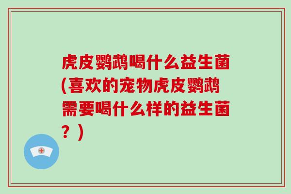 虎皮鹦鹉喝什么益生菌(喜欢的宠物虎皮鹦鹉需要喝什么样的益生菌？)