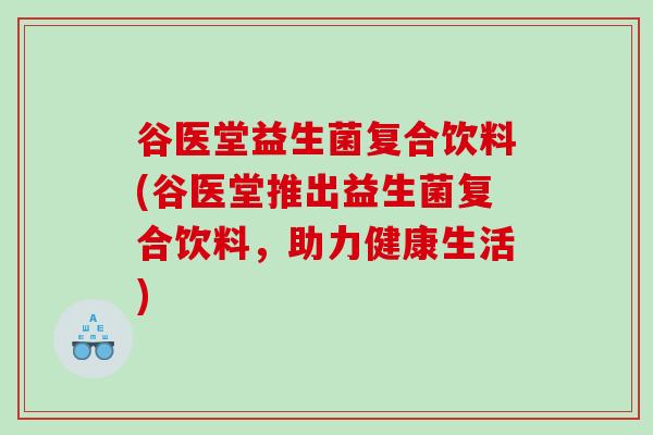 谷医堂益生菌复合饮料(谷医堂推出益生菌复合饮料，助力健康生活)