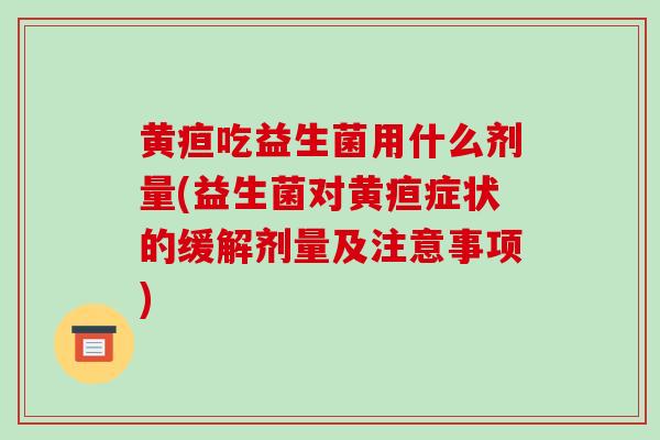 黄疸吃益生菌用什么剂量(益生菌对黄疸症状的缓解剂量及注意事项)