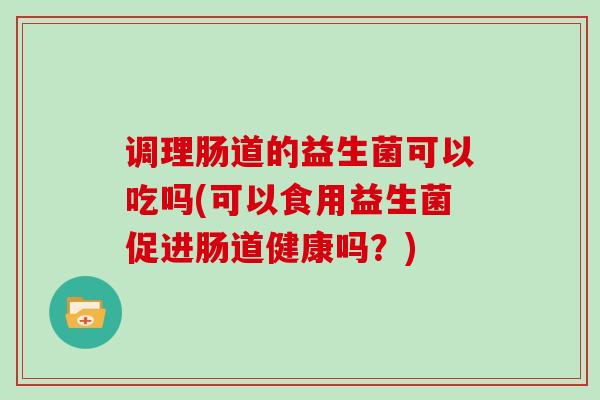 调理肠道的益生菌可以吃吗(可以食用益生菌促进肠道健康吗？)