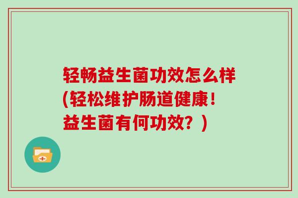 轻畅益生菌功效怎么样(轻松维护肠道健康！益生菌有何功效？)
