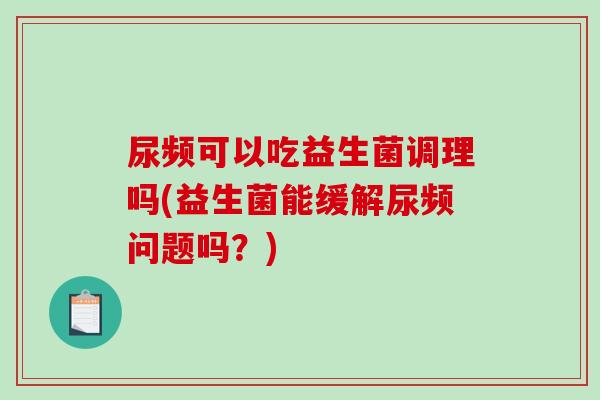 尿频可以吃益生菌调理吗(益生菌能缓解尿频问题吗？)