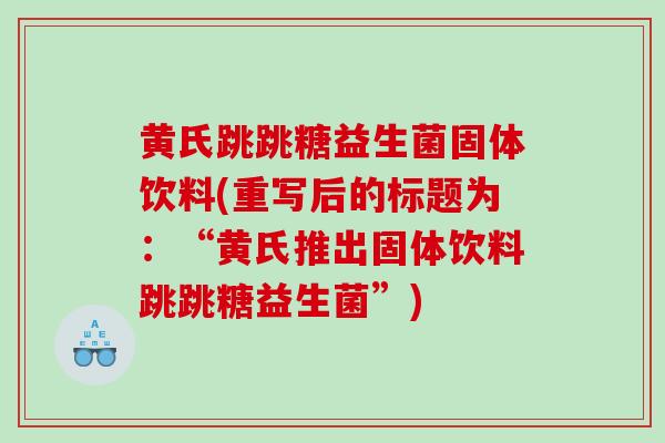 黄氏跳跳糖益生菌固体饮料(重写后的标题为：“黄氏推出固体饮料跳跳糖益生菌”)