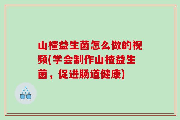 山楂益生菌怎么做的视频(学会制作山楂益生菌，促进肠道健康)