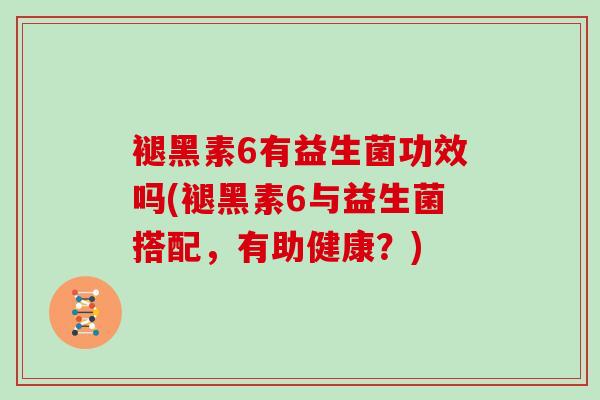 褪黑素6有益生菌功效吗(褪黑素6与益生菌搭配，有助健康？)