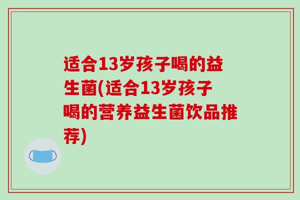 适合13岁孩子喝的益生菌(适合13岁孩子喝的营养益生菌饮品推荐)