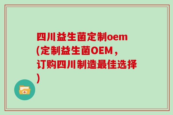 四川益生菌定制oem(定制益生菌OEM，订购四川制造最佳选择)