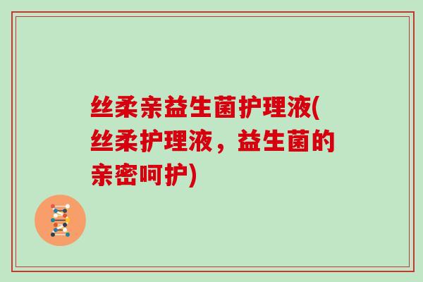 丝柔亲益生菌护理液(丝柔护理液,益生菌的亲密呵护) 丝柔亲益生菌护理液(丝柔护理液,益生菌的亲密呵护)