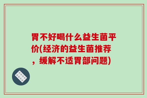 胃不好喝什么益生菌平价(经济的益生菌推荐,缓解不适胃部问题) 胃不好喝什么益生菌平价(经济的益生菌推荐,缓解不适胃部问题)