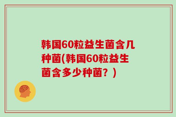 韩国60粒益生菌含几种菌(韩国60粒益生菌含多少种菌？)