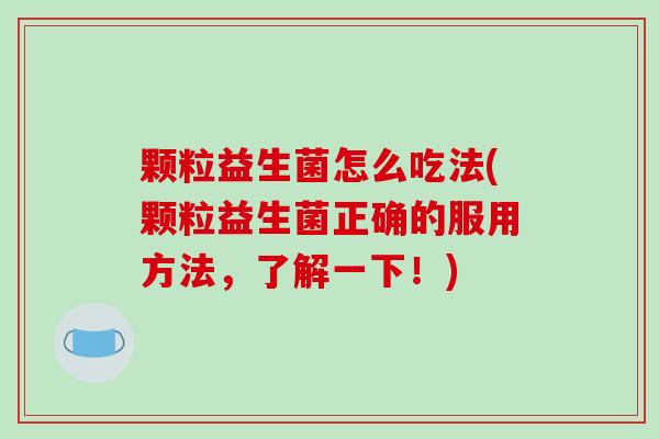 颗粒益生菌怎么吃法(颗粒益生菌正确的服用方法，了解一下！)