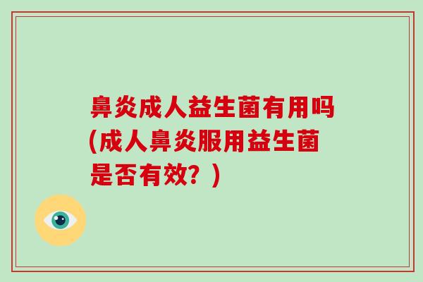 鼻炎成人益生菌有用吗(成人鼻炎服用益生菌是否有效？)
