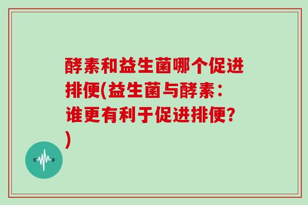 酵素和益生菌哪个促进排便(益生菌与酵素：谁更有利于促进排便？)