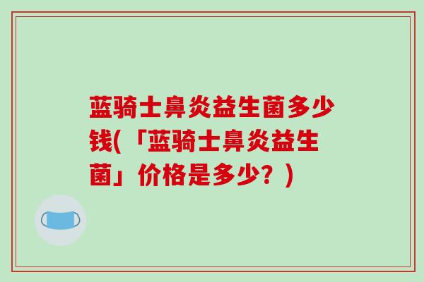 蓝骑士鼻炎益生菌多少钱(「蓝骑士鼻炎益生菌」价格是多少？)