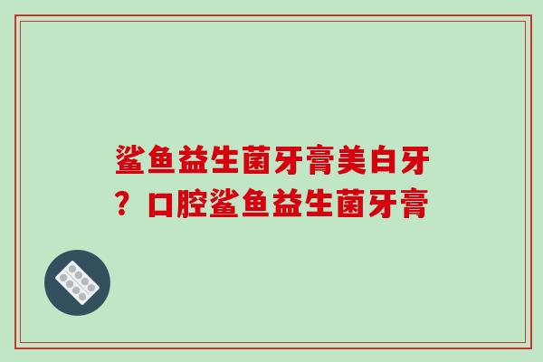鲨鱼益生菌牙膏美白牙？口腔鲨鱼益生菌牙膏