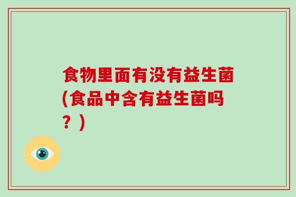 食物里面有没有益生菌(食品中含有益生菌吗？)