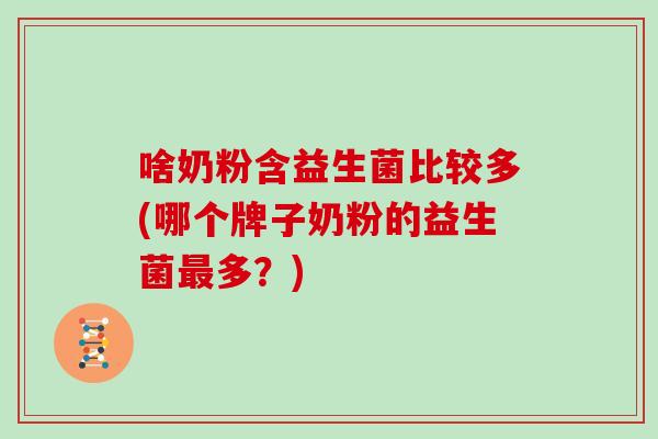 啥奶粉含益生菌比较多(哪个牌子奶粉的益生菌多？)