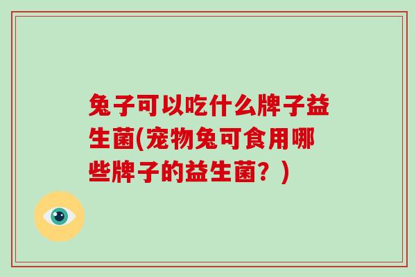 兔子可以吃什么牌子益生菌(宠物兔可食用哪些牌子的益生菌？)