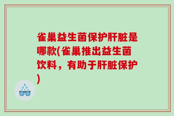 雀巢益生菌保护肝脏是哪款(雀巢推出益生菌饮料，有助于肝脏保护)