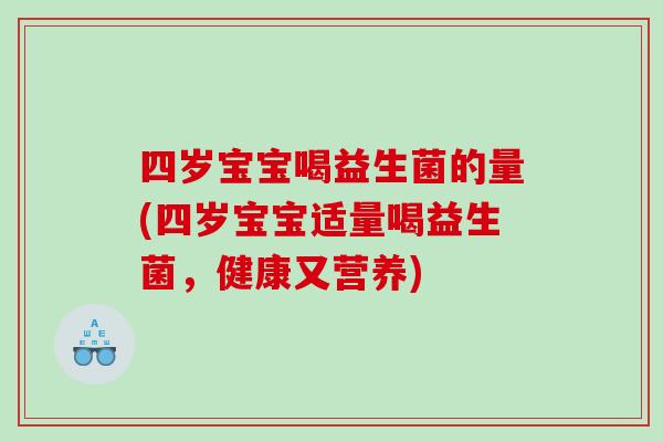 四岁宝宝喝益生菌的量(四岁宝宝适量喝益生菌,健康又营养) 四岁宝宝喝益生菌的量(四岁宝宝适量喝益生菌,健康又营养)
