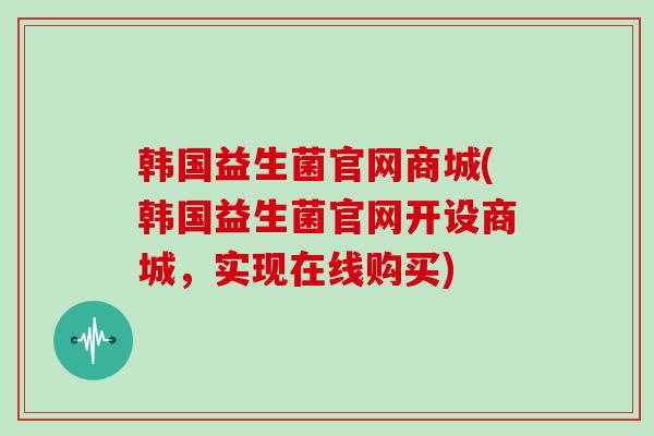 韩国益生菌官网商城(韩国益生菌官网开设商城，实现在线购买)