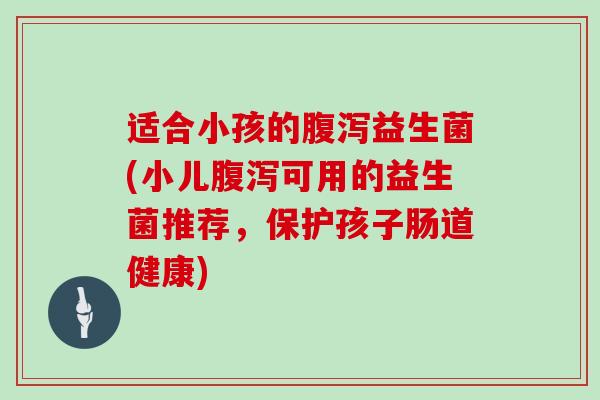 适合小孩的腹泻益生菌(小儿腹泻可用的益生菌推荐，保护孩子肠道健康)