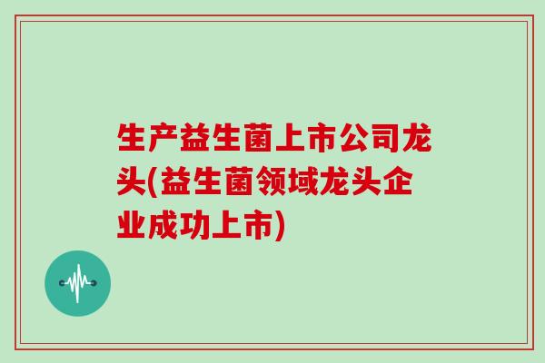 生产益生菌上市公司龙头(益生菌领域龙头企业成功上市)